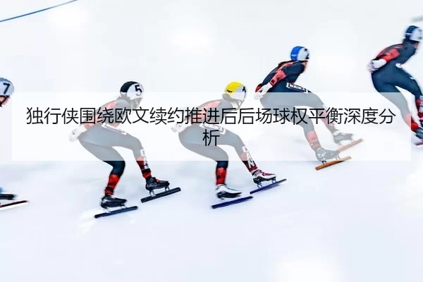 独行侠围绕欧文续约推进后后场球权平衡深度分析