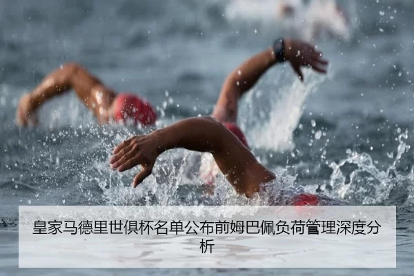 皇家马德里世俱杯名单公布前姆巴佩负荷管理深度分析