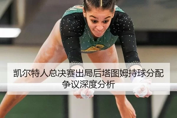 凯尔特人总决赛出局后塔图姆持球分配争议深度分析