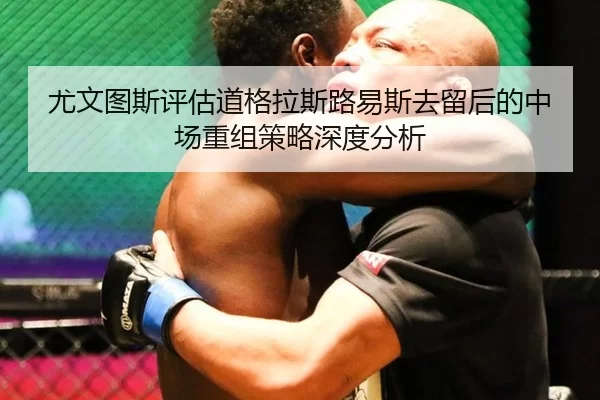 尤文图斯评估道格拉斯路易斯去留后的中场重组策略深度分析